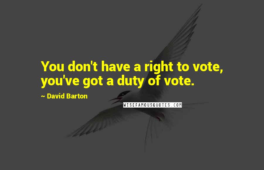 David Barton Quotes: You don't have a right to vote, you've got a duty of vote.