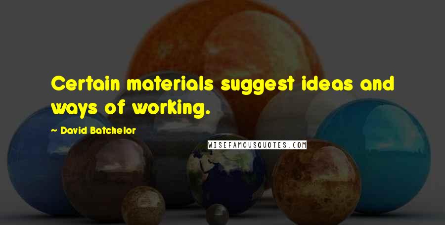 David Batchelor Quotes: Certain materials suggest ideas and ways of working.