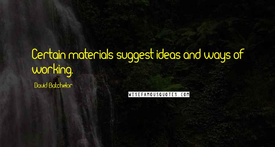 David Batchelor Quotes: Certain materials suggest ideas and ways of working.