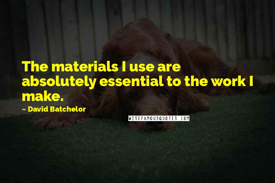 David Batchelor Quotes: The materials I use are absolutely essential to the work I make.