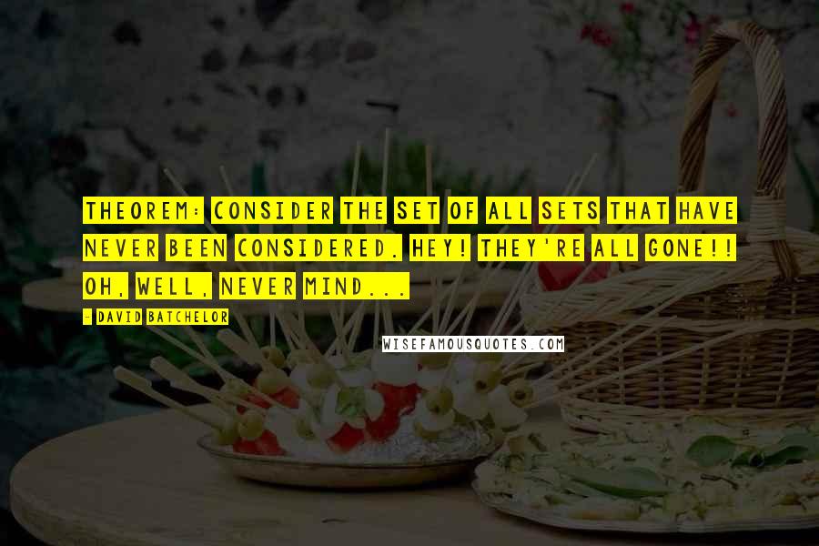 David Batchelor Quotes: Theorem: Consider the set of all sets that have never been considered. Hey! They're all gone!! Oh, well, never mind...