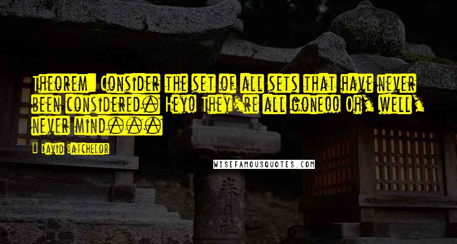 David Batchelor Quotes: Theorem: Consider the set of all sets that have never been considered. Hey! They're all gone!! Oh, well, never mind...