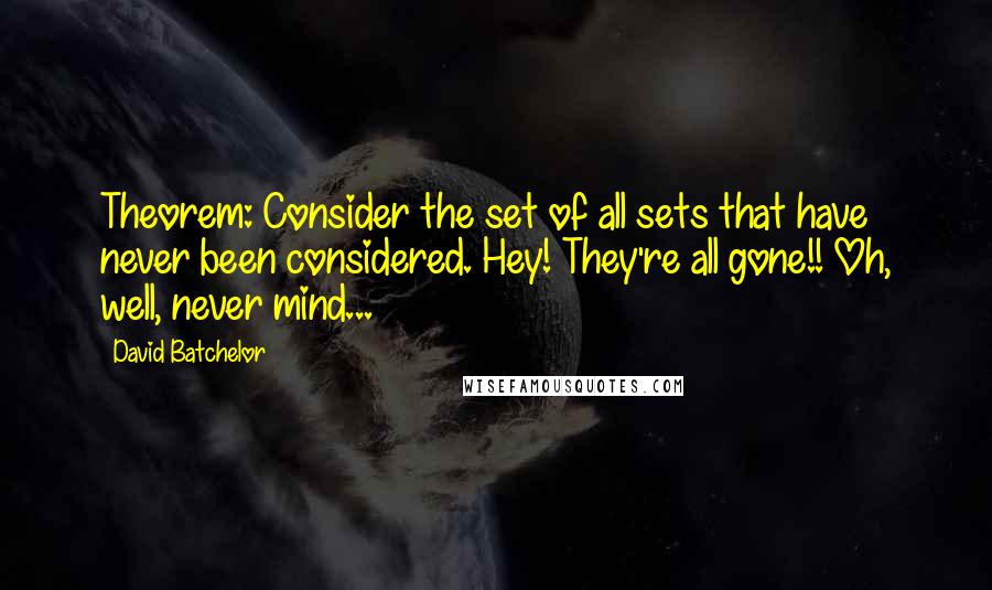 David Batchelor Quotes: Theorem: Consider the set of all sets that have never been considered. Hey! They're all gone!! Oh, well, never mind...