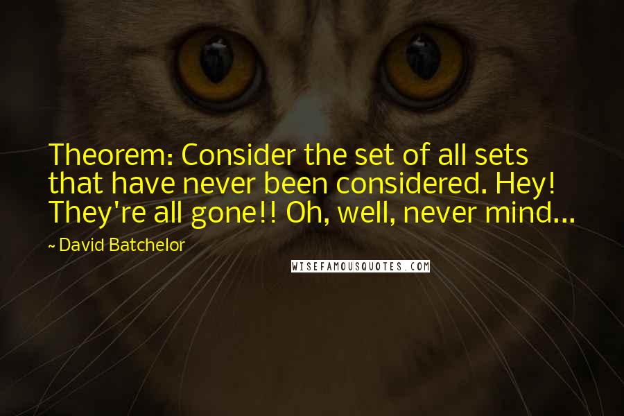 David Batchelor Quotes: Theorem: Consider the set of all sets that have never been considered. Hey! They're all gone!! Oh, well, never mind...