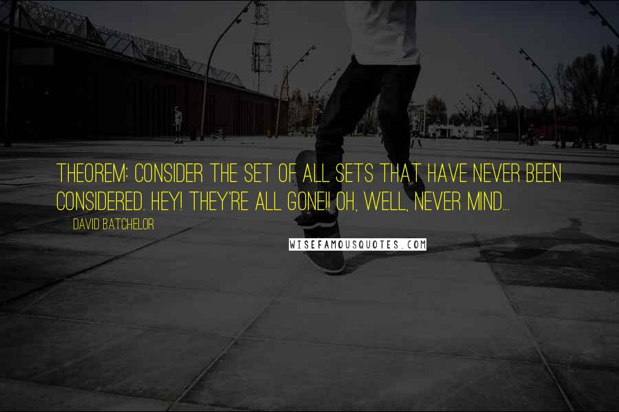 David Batchelor Quotes: Theorem: Consider the set of all sets that have never been considered. Hey! They're all gone!! Oh, well, never mind...
