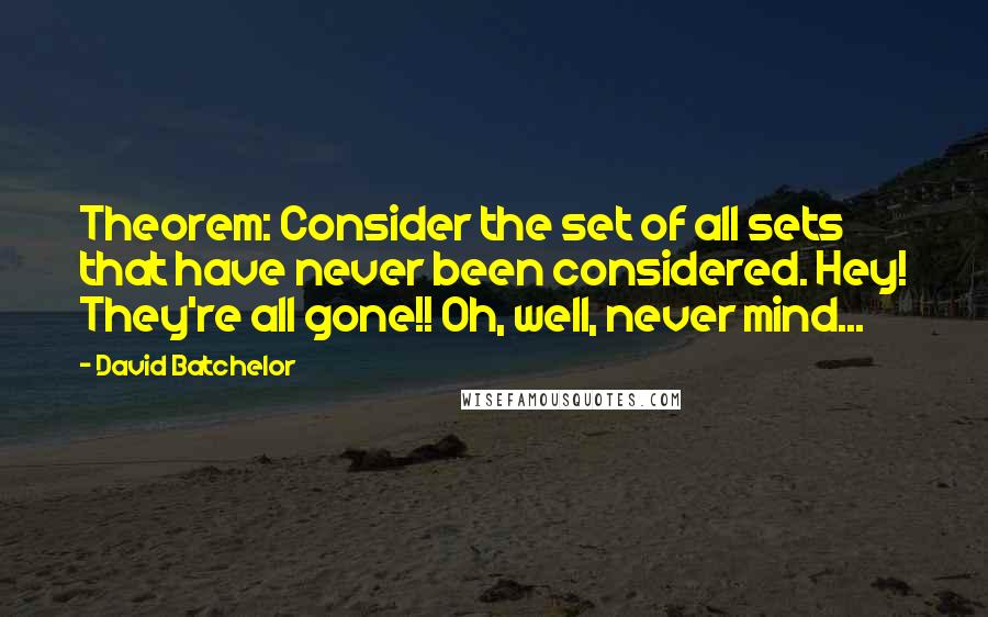 David Batchelor Quotes: Theorem: Consider the set of all sets that have never been considered. Hey! They're all gone!! Oh, well, never mind...