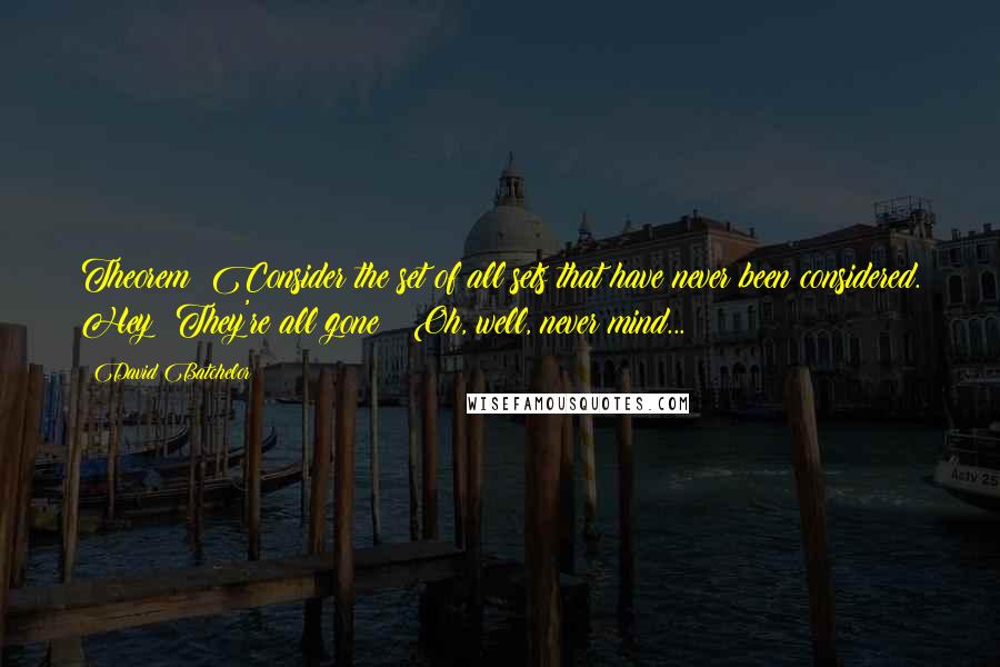 David Batchelor Quotes: Theorem: Consider the set of all sets that have never been considered. Hey! They're all gone!! Oh, well, never mind...
