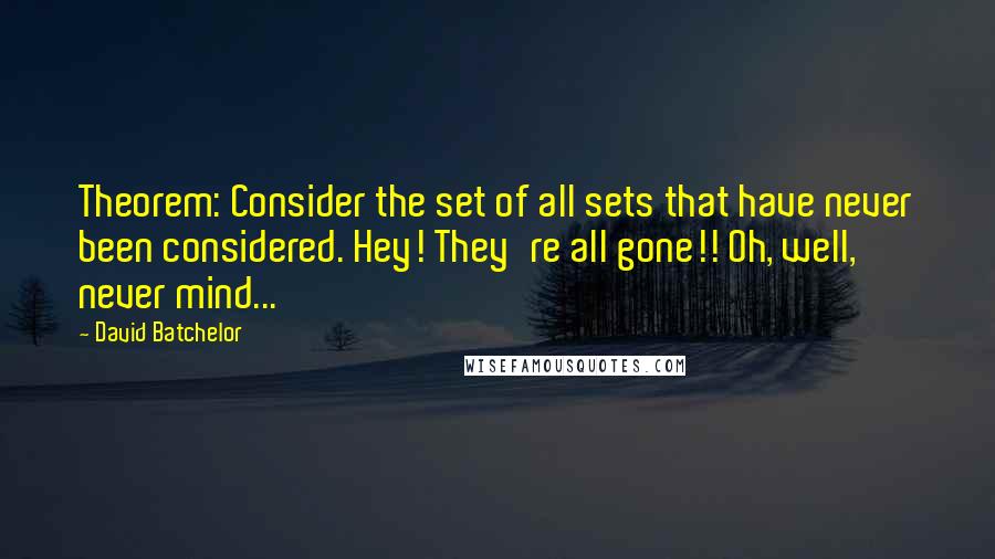 David Batchelor Quotes: Theorem: Consider the set of all sets that have never been considered. Hey! They're all gone!! Oh, well, never mind...