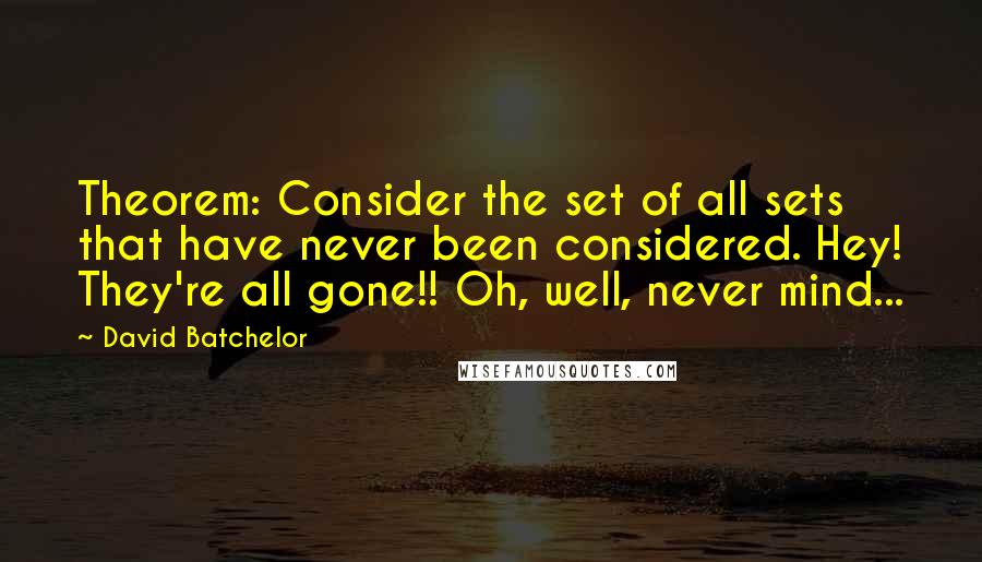 David Batchelor Quotes: Theorem: Consider the set of all sets that have never been considered. Hey! They're all gone!! Oh, well, never mind...