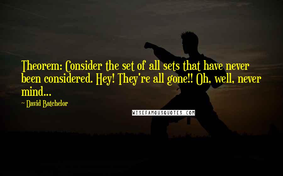 David Batchelor Quotes: Theorem: Consider the set of all sets that have never been considered. Hey! They're all gone!! Oh, well, never mind...