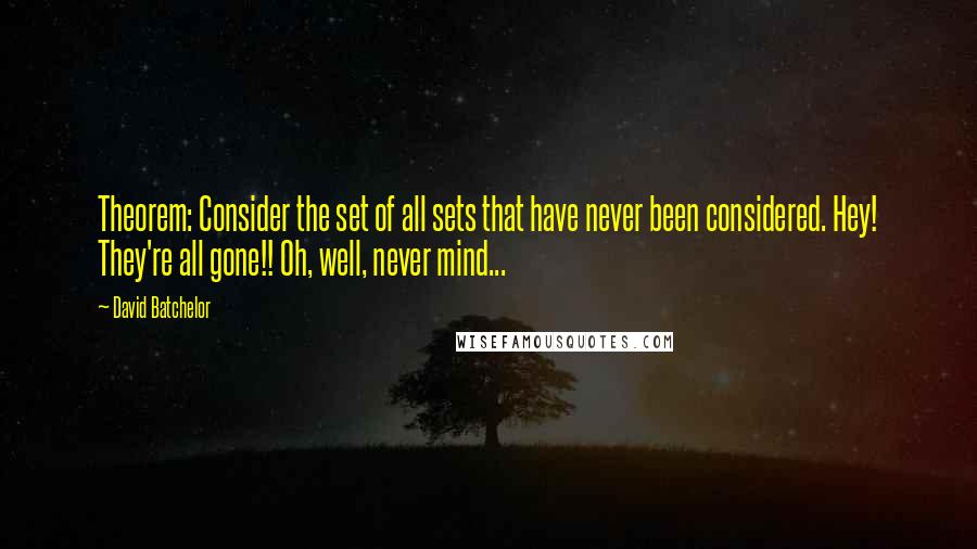 David Batchelor Quotes: Theorem: Consider the set of all sets that have never been considered. Hey! They're all gone!! Oh, well, never mind...