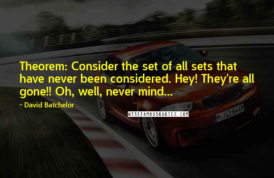 David Batchelor Quotes: Theorem: Consider the set of all sets that have never been considered. Hey! They're all gone!! Oh, well, never mind...