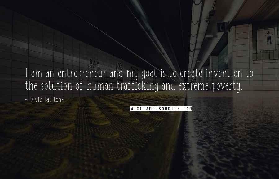 David Batstone Quotes: I am an entrepreneur and my goal is to create invention to the solution of human trafficking and extreme poverty.