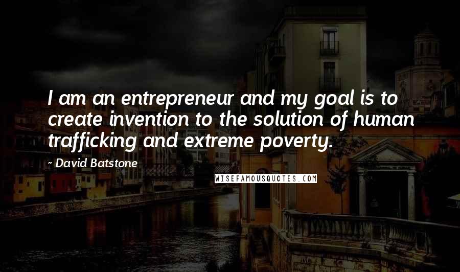 David Batstone Quotes: I am an entrepreneur and my goal is to create invention to the solution of human trafficking and extreme poverty.