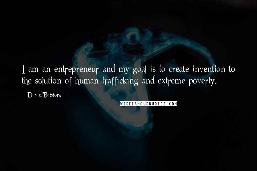 David Batstone Quotes: I am an entrepreneur and my goal is to create invention to the solution of human trafficking and extreme poverty.