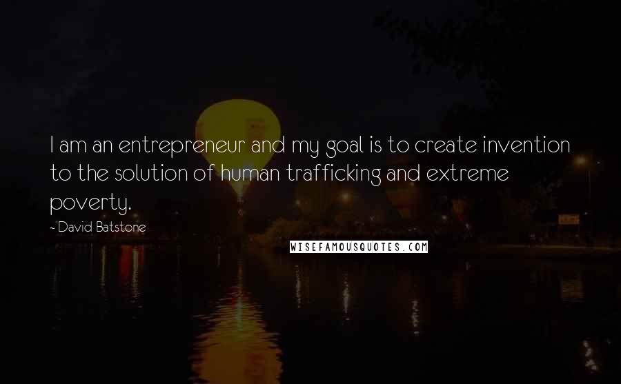 David Batstone Quotes: I am an entrepreneur and my goal is to create invention to the solution of human trafficking and extreme poverty.