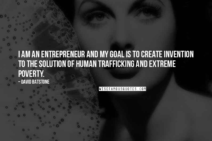 David Batstone Quotes: I am an entrepreneur and my goal is to create invention to the solution of human trafficking and extreme poverty.