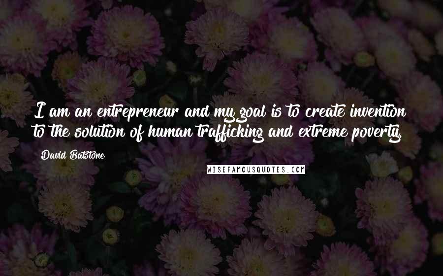 David Batstone Quotes: I am an entrepreneur and my goal is to create invention to the solution of human trafficking and extreme poverty.