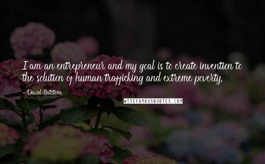 David Batstone Quotes: I am an entrepreneur and my goal is to create invention to the solution of human trafficking and extreme poverty.