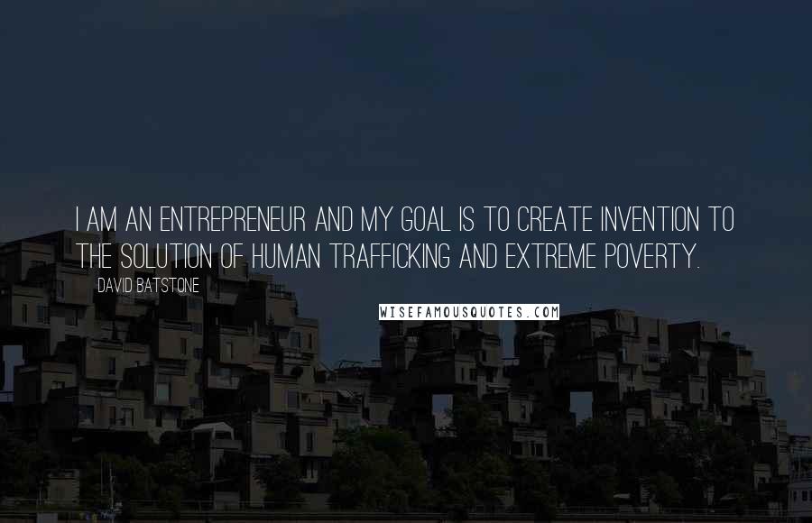 David Batstone Quotes: I am an entrepreneur and my goal is to create invention to the solution of human trafficking and extreme poverty.