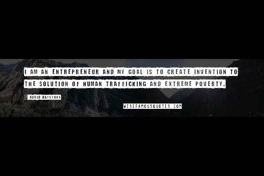 David Batstone Quotes: I am an entrepreneur and my goal is to create invention to the solution of human trafficking and extreme poverty.