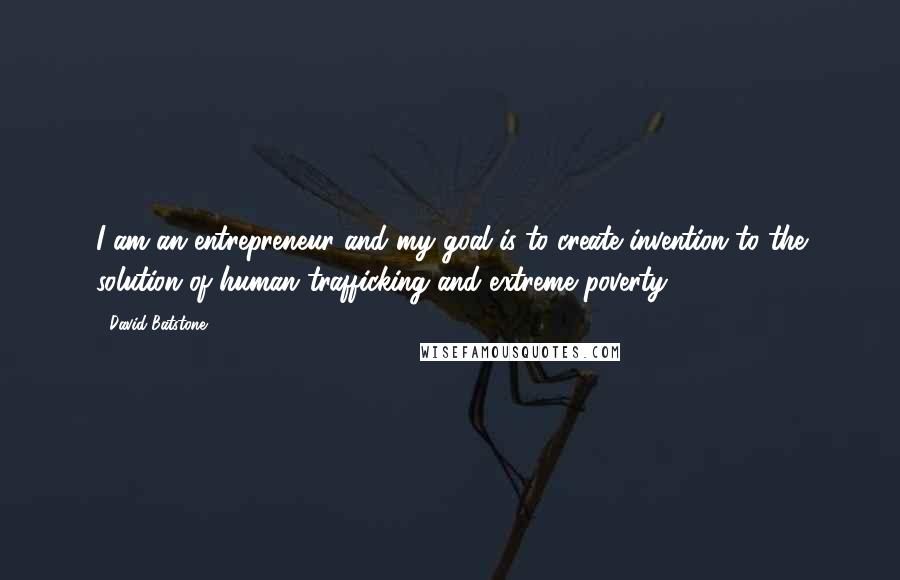 David Batstone Quotes: I am an entrepreneur and my goal is to create invention to the solution of human trafficking and extreme poverty.