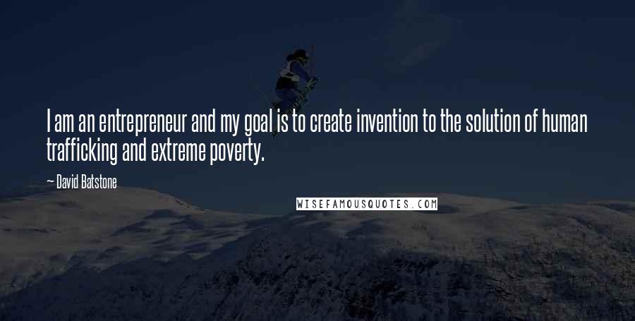 David Batstone Quotes: I am an entrepreneur and my goal is to create invention to the solution of human trafficking and extreme poverty.