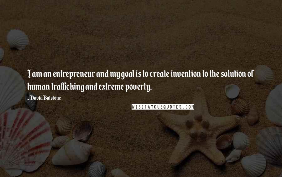 David Batstone Quotes: I am an entrepreneur and my goal is to create invention to the solution of human trafficking and extreme poverty.