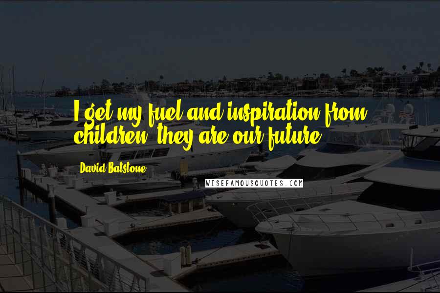 David Batstone Quotes: I get my fuel and inspiration from children, they are our future.