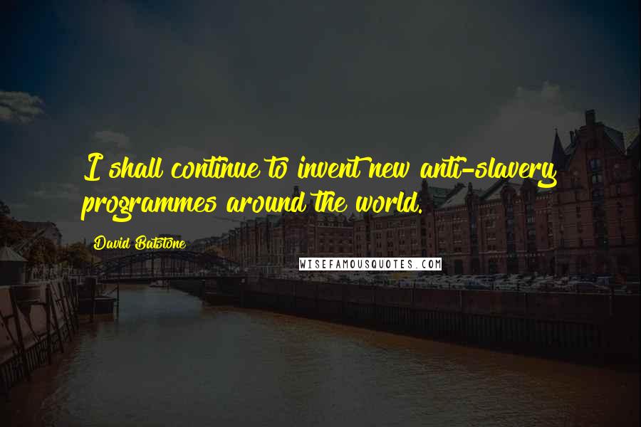 David Batstone Quotes: I shall continue to invent new anti-slavery programmes around the world.