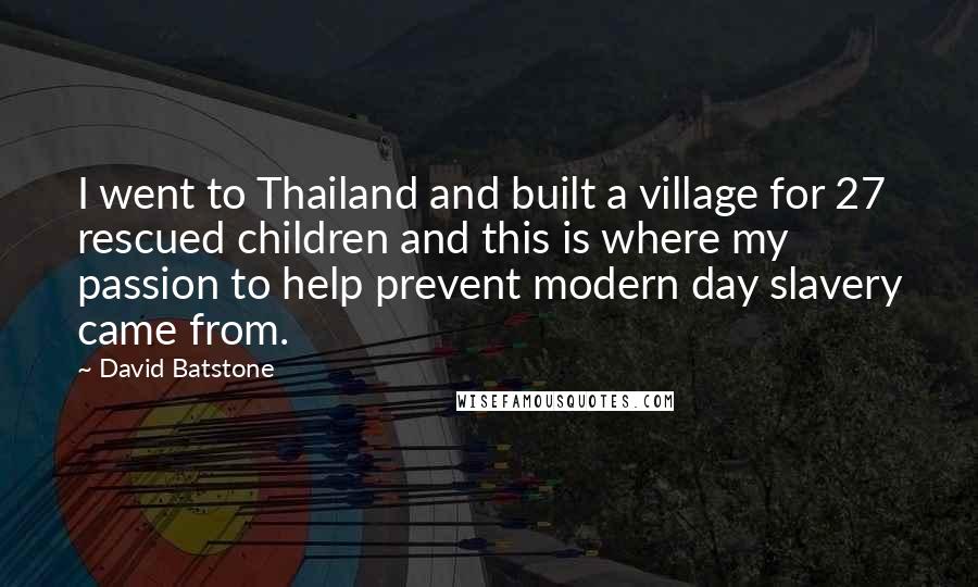 David Batstone Quotes: I went to Thailand and built a village for 27 rescued children and this is where my passion to help prevent modern day slavery came from.