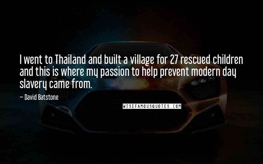 David Batstone Quotes: I went to Thailand and built a village for 27 rescued children and this is where my passion to help prevent modern day slavery came from.