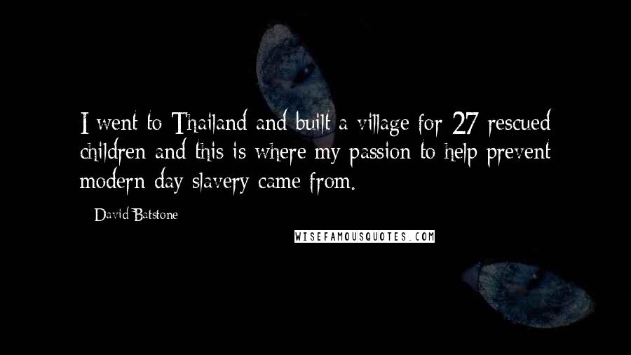 David Batstone Quotes: I went to Thailand and built a village for 27 rescued children and this is where my passion to help prevent modern day slavery came from.