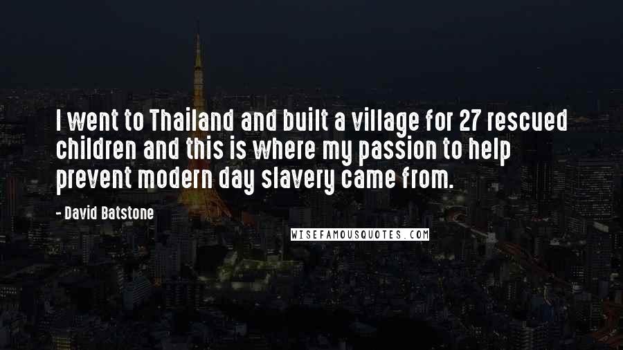 David Batstone Quotes: I went to Thailand and built a village for 27 rescued children and this is where my passion to help prevent modern day slavery came from.