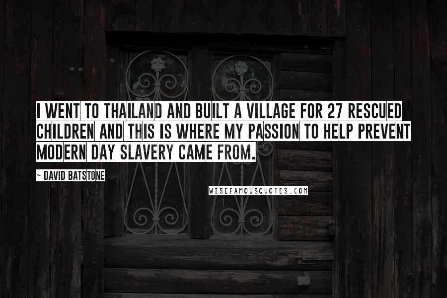 David Batstone Quotes: I went to Thailand and built a village for 27 rescued children and this is where my passion to help prevent modern day slavery came from.