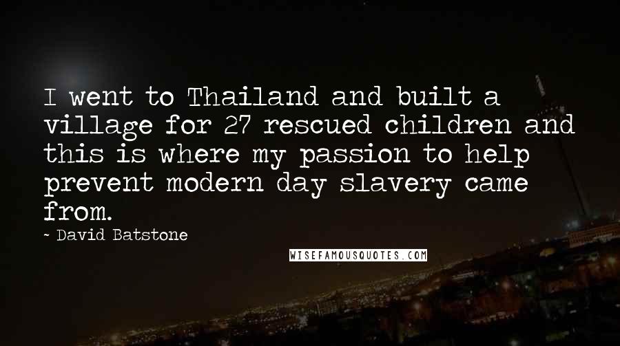 David Batstone Quotes: I went to Thailand and built a village for 27 rescued children and this is where my passion to help prevent modern day slavery came from.