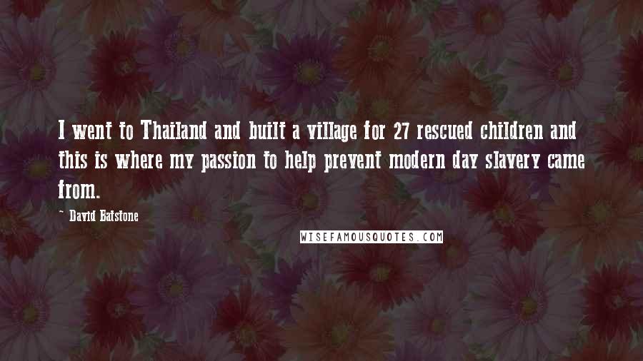 David Batstone Quotes: I went to Thailand and built a village for 27 rescued children and this is where my passion to help prevent modern day slavery came from.