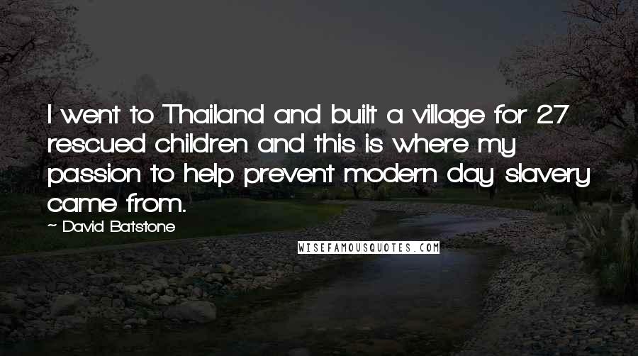 David Batstone Quotes: I went to Thailand and built a village for 27 rescued children and this is where my passion to help prevent modern day slavery came from.