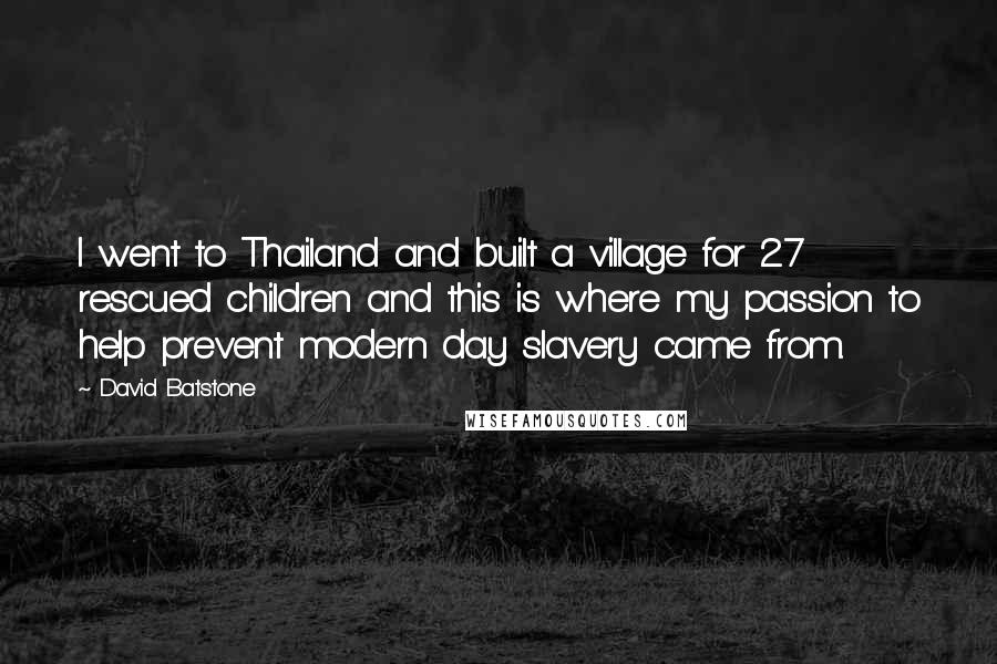 David Batstone Quotes: I went to Thailand and built a village for 27 rescued children and this is where my passion to help prevent modern day slavery came from.