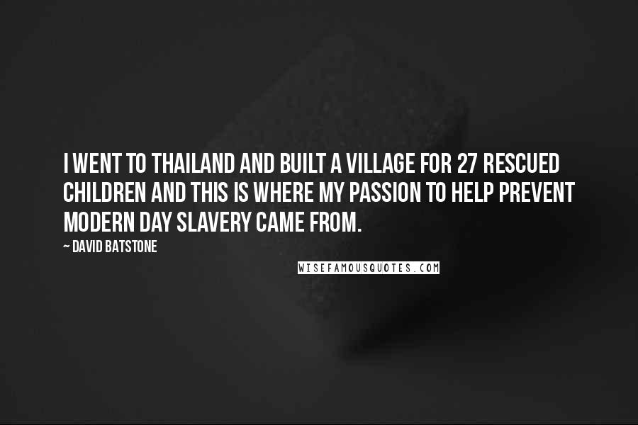 David Batstone Quotes: I went to Thailand and built a village for 27 rescued children and this is where my passion to help prevent modern day slavery came from.