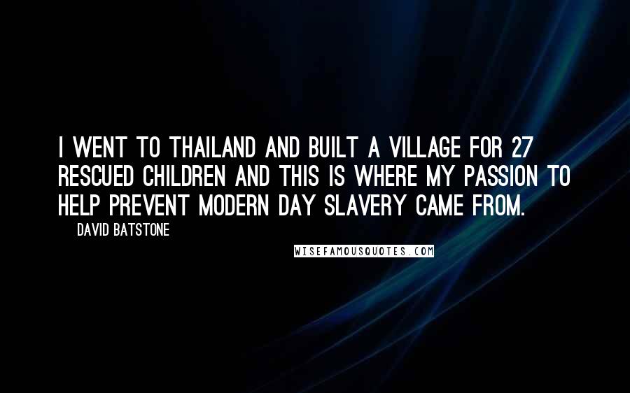 David Batstone Quotes: I went to Thailand and built a village for 27 rescued children and this is where my passion to help prevent modern day slavery came from.