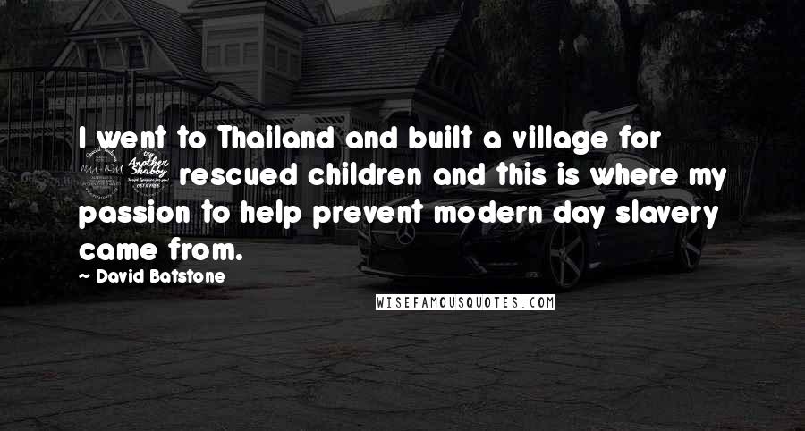 David Batstone Quotes: I went to Thailand and built a village for 27 rescued children and this is where my passion to help prevent modern day slavery came from.