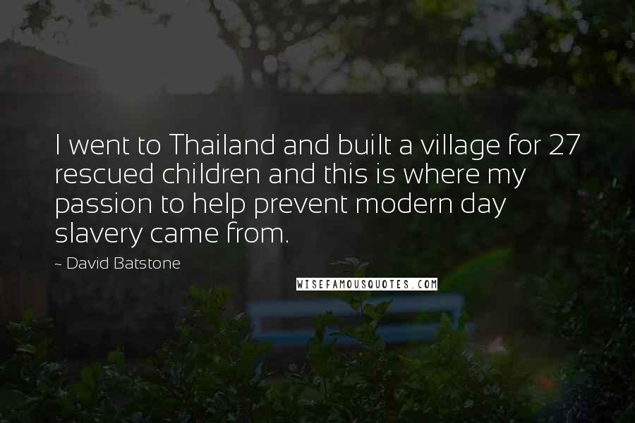 David Batstone Quotes: I went to Thailand and built a village for 27 rescued children and this is where my passion to help prevent modern day slavery came from.