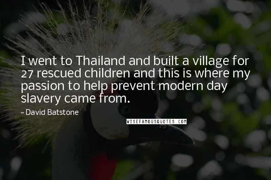 David Batstone Quotes: I went to Thailand and built a village for 27 rescued children and this is where my passion to help prevent modern day slavery came from.