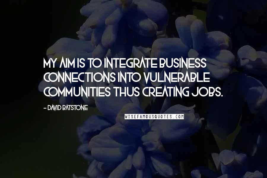 David Batstone Quotes: My aim is to integrate business connections into vulnerable communities thus creating jobs.