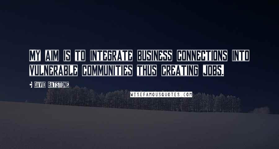 David Batstone Quotes: My aim is to integrate business connections into vulnerable communities thus creating jobs.