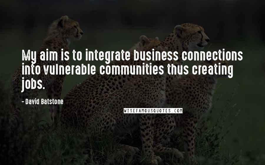 David Batstone Quotes: My aim is to integrate business connections into vulnerable communities thus creating jobs.