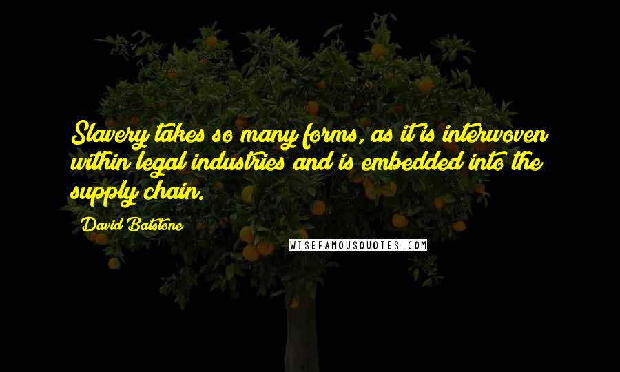 David Batstone Quotes: Slavery takes so many forms, as it is interwoven within legal industries and is embedded into the supply chain.