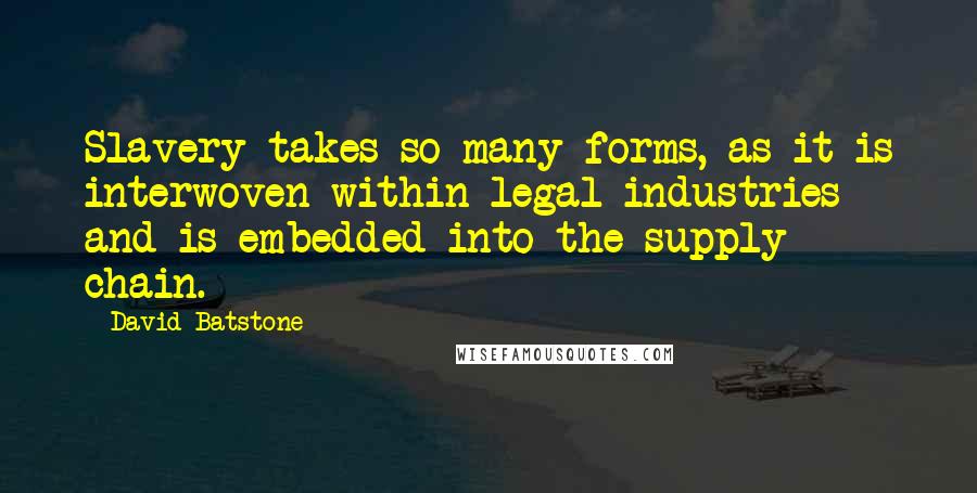 David Batstone Quotes: Slavery takes so many forms, as it is interwoven within legal industries and is embedded into the supply chain.