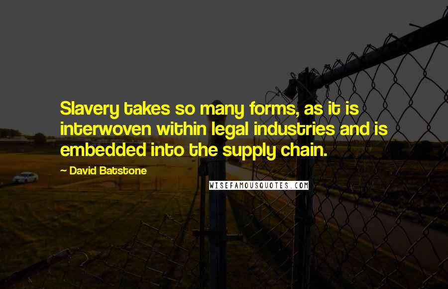 David Batstone Quotes: Slavery takes so many forms, as it is interwoven within legal industries and is embedded into the supply chain.